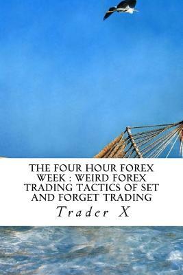 The Four Hour Forex Week: Weird Forex Trading Tactics Of Set And Forget Trading: Quick Forex Hacks For Beating The Economy, Fixing Your Money Pr by Trader X