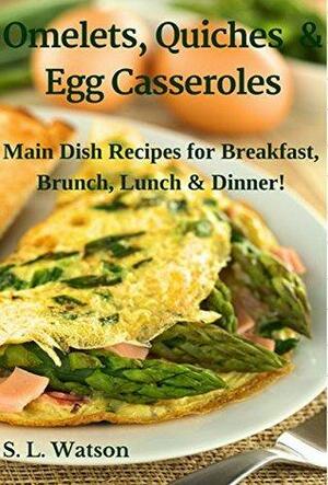 Omelets, Quiches & Egg Casseroles: Main Dish Recipes For Breakfast, Brunch, Lunch & Dinner! by S.L. Watson
