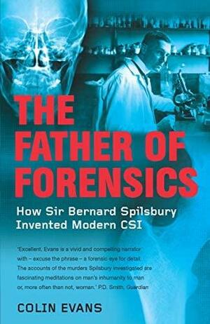 The Father of Forensics: How Sir Bernard Spilsbury Invented Modern CSI by Colin Evans