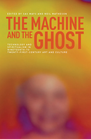 The Machine and the Ghost: Technology and Spiritualism in Nineteenth- to Twenty-First-Century Art and Culture by Neil Matheson, Sas Mays