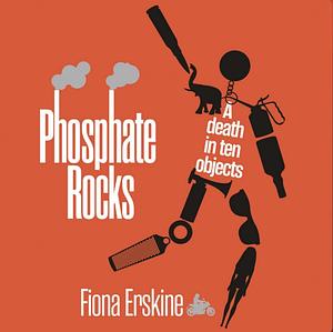 Phosphate Rocks A Death in Ten Objects by Fiona Erskine