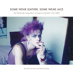 Some Wear Leather, Some Wear Lace: The Worldwide Compendium of Postpunk and Goth in the 1980s by Marloes Bontje, Andi Harriman