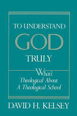 To Understand God Truly: What's Theological about a Theological School? by David H. Kelsey