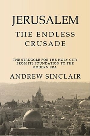 Jerusalem: The Endless Crusade: The Struggle for the Holy City from its Foundation to the Modern Era by Andrew Sinclair