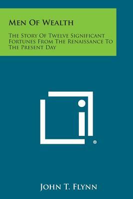 Men of Wealth: The Story of Twelve Significant Fortunes from the Renaissance to the Present Day by John T. Flynn