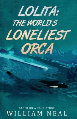 Lolita: The World's Loneliest Orca by William Neal