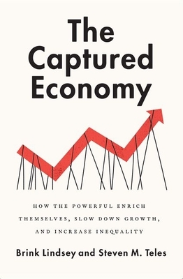 The Captured Economy: How the Powerful Enrich Themselves, Slow Down Growth, and Increase Inequality by Steven M. Teles, Brink Lindsey