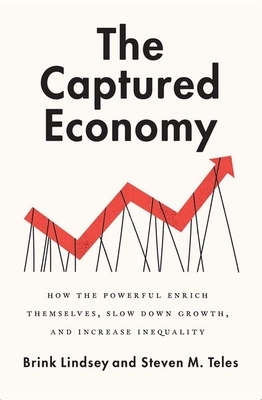 The Captured Economy: How the Powerful Enrich Themselves, Slow Down Growth, and Increase Inequality by Brink Lindsey, Steven M. Teles