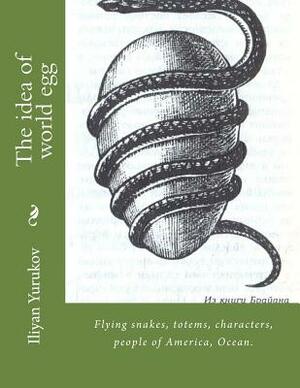 The idea of world egg: Flying snakes, totems, characters, people of America, Ocean. by Fira J. Zavyalova, Nellya A. Yurukov, Iliyan P. Yurukov