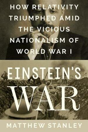 Einstein's War: How Relativity Triumphed Amid the Vicious Nationalism of World War I by Matthew Stanley