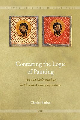Contesting the Logic of Painting: Art and Understanding in Eleventh-Century Byzantium by Charles Barber
