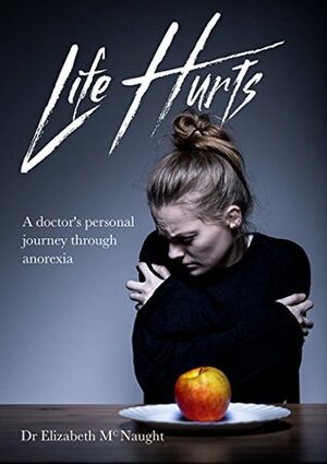 Life Hurts: A Doctor's Personal Journey Through Anorexia by Elizabeth McNaught