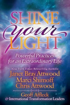 Shine Your Light: Powerful Practices for an Extraordinary Life by Chris Attwood, Janet Bray Attwood, Marci Shimoff