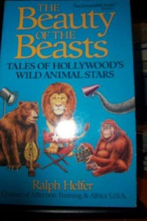 Beauty of the Beasts: Tales of Hollywood's Wild Animal Stars by Ralph Helfer, Ralph D Helfer
