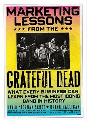 Marketing Lessons from the Grateful Dead: What Every Business Can Learn from the Most Iconic Band in History by Brian Halligan, David Meerman Scott