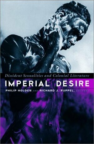 Imperial Desire: Dissident Sexualities And Colonial Literature by Philip Joseph Holden, Richard J. Ruppel