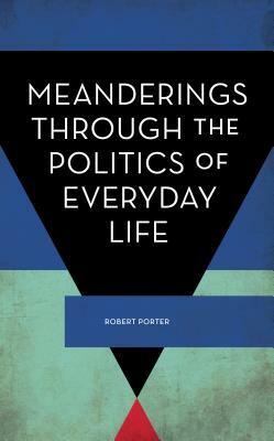 Meanderings Through the Politics of Everyday Life by Robert Porter