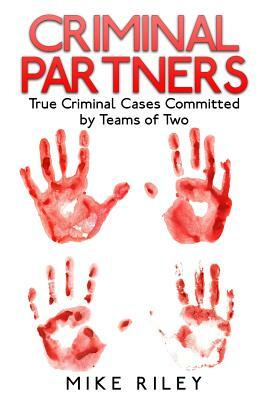 Criminal Partners: True Criminal Cases Committed by Teams of Two by Mike Riley