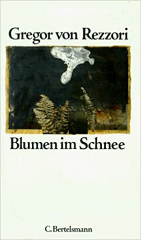 Blumen Im Schnee: Portraitstudien Zu Einer Autobiographie, Die Ich Nie Schreiben Werde: Auch, Versuch Der Erzںahlweise Eines Gleicherweise Nie Geschriebenen Bildungsromans by Gregor von Rezzori