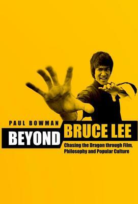 Beyond Bruce Lee: Chasing the Dragon Through Film, Philosophy and Popular Culture by Paul Bowman