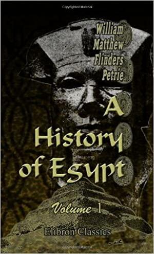 A History Of Egypt: Volume 1. From The Ist To The Xv Ith Dynasties by William Matthew Flinders Petrie