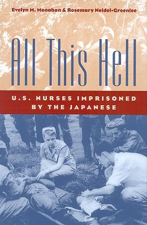 All This Hell: U.S. Nurses Imprisoned by the Japanese by Rosemary Neidel-Greenlee, Evelyn M. Monahan