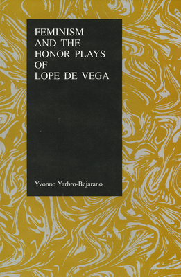 Feminism and the Honor Plays of Lope de Vega by Yvonne Yarbro-Bejarano