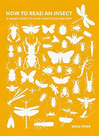How to Read an Insect: A Smart Guide to What Insects Do and Why by Ross Piper