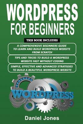 Wordpress for Beginners: 3 Books in 1- A Comprehensive Beginners Guide+ Tips and Tricks+ Simple, Effective and Advanced Strategies to Build a B by Daniel Jones