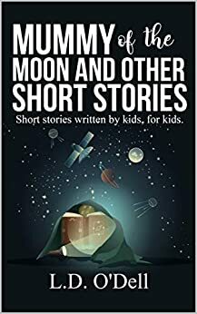 Mummy of the Moon and other short stories: Short stories written by kids, for kids. by L.D. O'Dell, Jana O'Dell