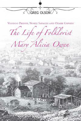 Voodoo Priests, Noble Savages, and Ozark Gypsies: The Life of Folklorist Mary Alicia Owen by Greg Olson