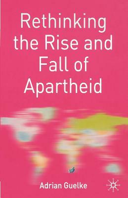 Rethinking the Rise and Fall of Apartheid: South Africa and World Politics by Adrian Guelke