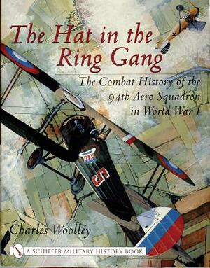 The Hat in the Ring Gang: The Combat History of the 94th Aero Squadron in World War I by Charles Woolley