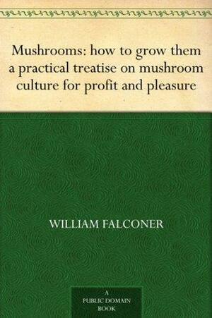 Mushrooms: How to Grow Them, a Practical Treatise on Mushroom Culture for Profit and Pleasure by William Falconer