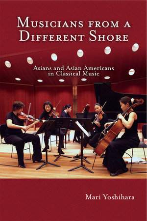 Musicians from a Different Shore: Asians and Asian Americans in Classical Music by Mari Yoshihara