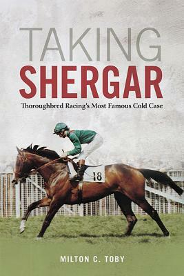 Taking Shergar: Thoroughbred Racing's Most Famous Cold Case by Milton C. Toby