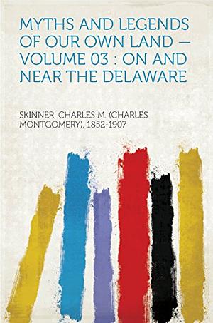 Myths and Legends of Our Own Land Volume 03 : on and near the Delaware by Charles Montgomery Skinner