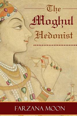 The Moghul Hedonist by Farzana Moon