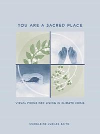 You Are a Sacred Place: Visual Poems for Living in Climate Crisis by Madeleine Jubilee Saito