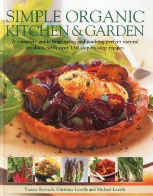 Simple Organic Kitchen & Garden: A Complete Guide to Growing and Cooking Perfect Natural Produce, with Over 150 Step-By-Step Recipes by Christine Lavelle, Michael Lavelle, Ysanne Spevak