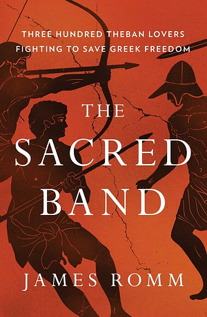 The Sacred Band: Three Hundred Theban Lovers Fighting to Save Greek Freedom by James Romm