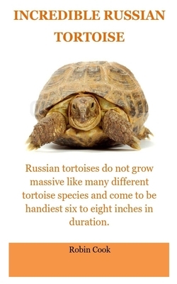 Incredible Tortoise: The Russian Tortoise: Russian Tortoise Care For Beginners. All You Need To Know Concern The Daily Care, Pro's and Cons by Robin Cook