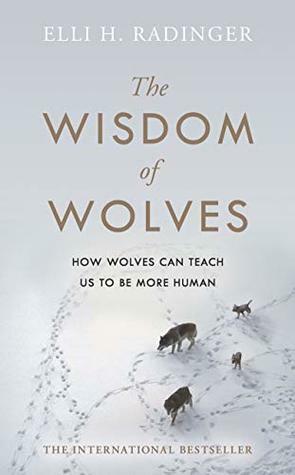 The Wisdom of Wolves: How Wolves Can Teach Us To Be More Human by Elli H. Radinger