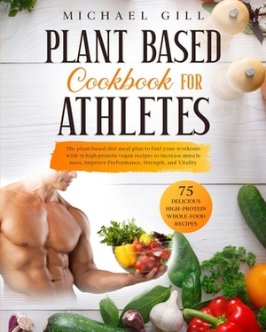 Plant Based Cookbook for Athletes: The Plant-Based Diet Meal Plan To Fuel Your Workouts With 75 High-Protein Vegan Recipes To Increase Muscle Mass, Im by Michael Gill