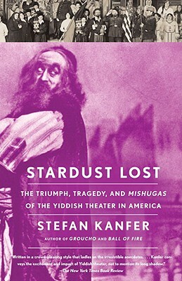 Stardust Lost: The Triumph, Tragedy, and Mishugas of the Yiddish Theater in America by Stefan Kanfer