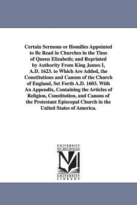 Certain Sermons or Homilies Appointed to Be Read in Churches in the Time of Queen Elizabeth; And Reprinted by Authority from King James I, A.D. 1623. by Church of England, Church of England Homilies