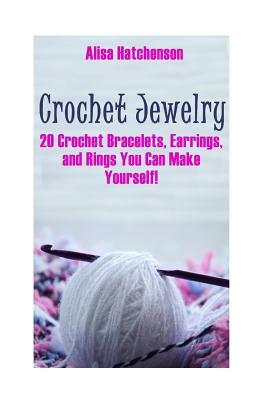 Crochet Jewelry: 20 Crochet Bracelets, Earrings, and Rings You Can Make Yourself! by Alisa Hatchenson