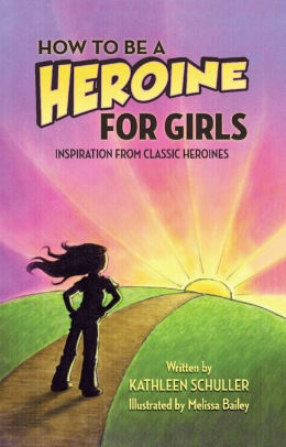 How to Be a Heroine - For Girls: Inspiration from Classic Heroines by Kathleen Schuller