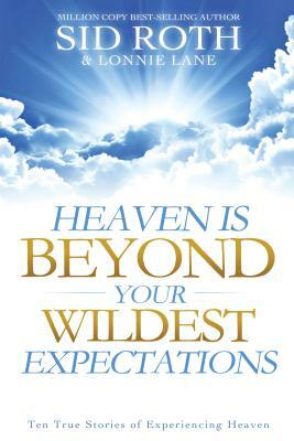 Heaven Is Beyond Your Wildest Expectations: Ten True Stories of Experiencing Heaven by Sid Roth, Lonnie Lane