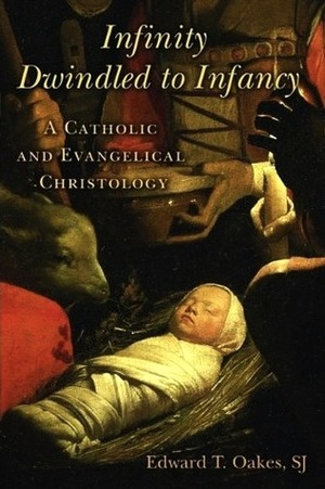 Infinity Dwindled to Infancy: A Catholic and Evangelical Christology by Edward T. Oakes